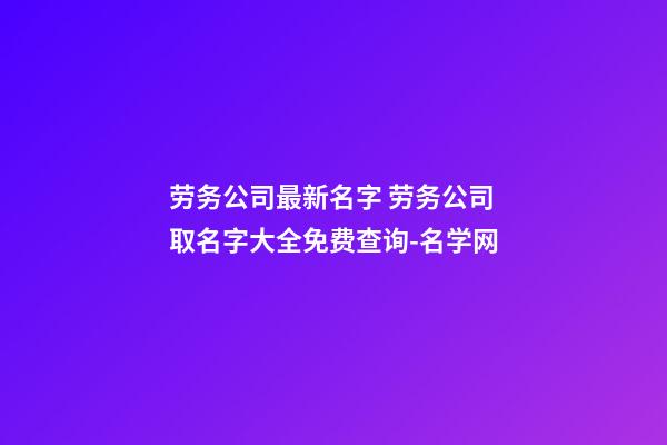 劳务公司最新名字 劳务公司取名字大全免费查询-名学网-第1张-公司起名-玄机派